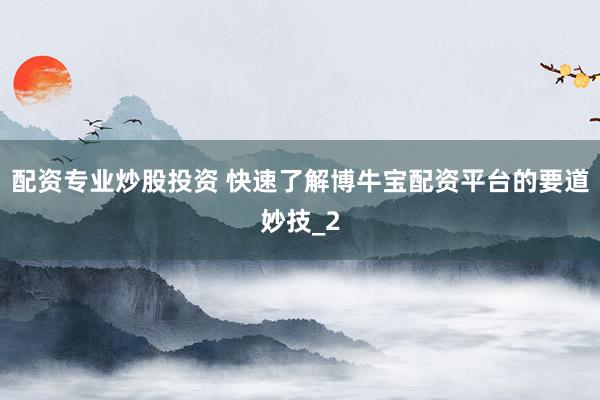 配资专业炒股投资 快速了解博牛宝配资平台的要道妙技_2