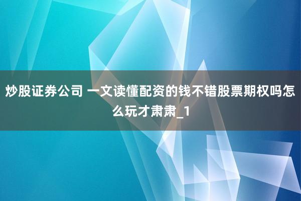 炒股证券公司 一文读懂配资的钱不错股票期权吗怎么玩才肃肃_1