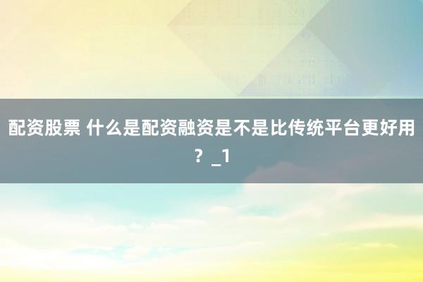 配资股票 什么是配资融资是不是比传统平台更好用？_1