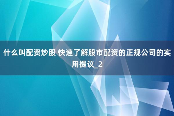 什么叫配资炒股 快速了解股市配资的正规公司的实用提议_2