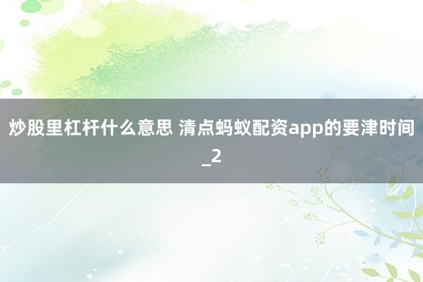 炒股里杠杆什么意思 清点蚂蚁配资app的要津时间_2