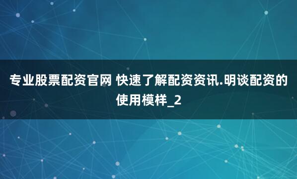 专业股票配资官网 快速了解配资资讯.明谈配资的使用模样_2