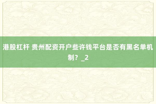 港股杠杆 贵州配资开户些许钱平台是否有黑名单机制?_2