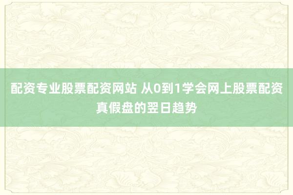 配资专业股票配资网站 从0到1学会网上股票配资真假盘的翌日趋势