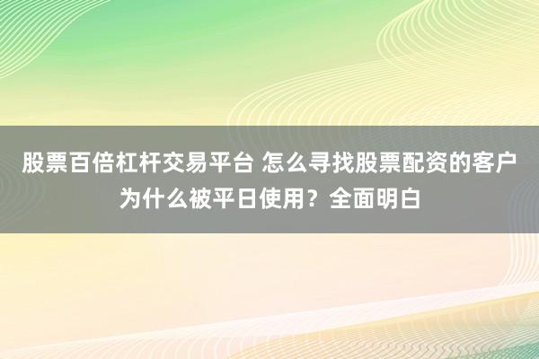 股票百倍杠杆交易平台 怎么寻找股票配资的客户为什么被平日使用?全面明白