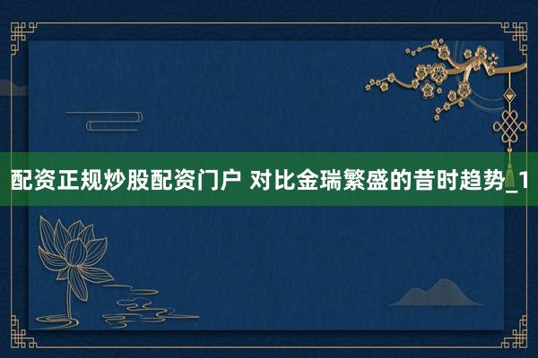 配资正规炒股配资门户 对比金瑞繁盛的昔时趋势_1