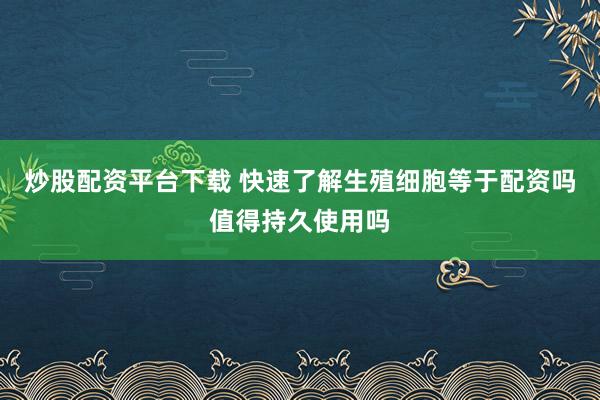 炒股配资平台下载 快速了解生殖细胞等于配资吗值得持久使用吗