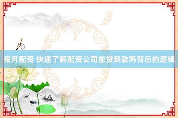 按月配资 快速了解配资公司能贷到款吗背后的逻辑